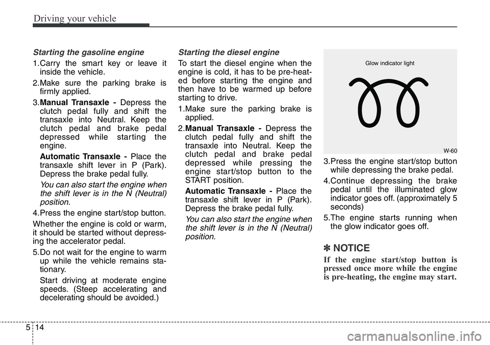 Hyundai Santa Fe 2014 Owners Manual Driving your vehicle
14 5
Starting the gasoline engine
1.Carry the smart key or leave it
inside the vehicle.
2.Make sure the parking brake is
firmly applied.
3.Manual Transaxle -Depress the
clutch p Hyundai Santa Fe 2014 Owners Manual Driving your vehicle
14 5
Starting the gasoline engine
1.Carry the smart key or leave it
inside the vehicle.
2.Make sure the parking brake is
firmly applied.
3.Manual Transaxle -Depress the
clutch p