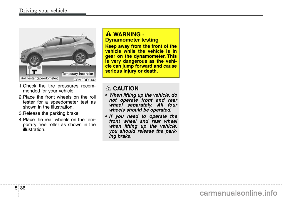 Hyundai Santa Fe 2014  Owners Manual Driving your vehicle
36 5
1.Check the tire pressures recom-
mended for your vehicle.
2.Place the front wheels on the roll
tester for a speedometer test as
shown in the illustration.
3.Release the park