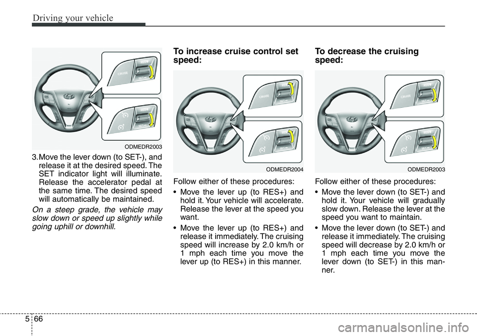 Hyundai Santa Fe 2014 Owners Manual Driving your vehicle
66 5
3.Move the lever down (to SET-), and
release it at the desired speed. The
SET indicator light will illuminate.
Release the accelerator pedal at
the same time. The desired spe Hyundai Santa Fe 2014 Owners Manual Driving your vehicle
66 5
3.Move the lever down (to SET-), and
release it at the desired speed. The
SET indicator light will illuminate.
Release the accelerator pedal at
the same time. The desired spe