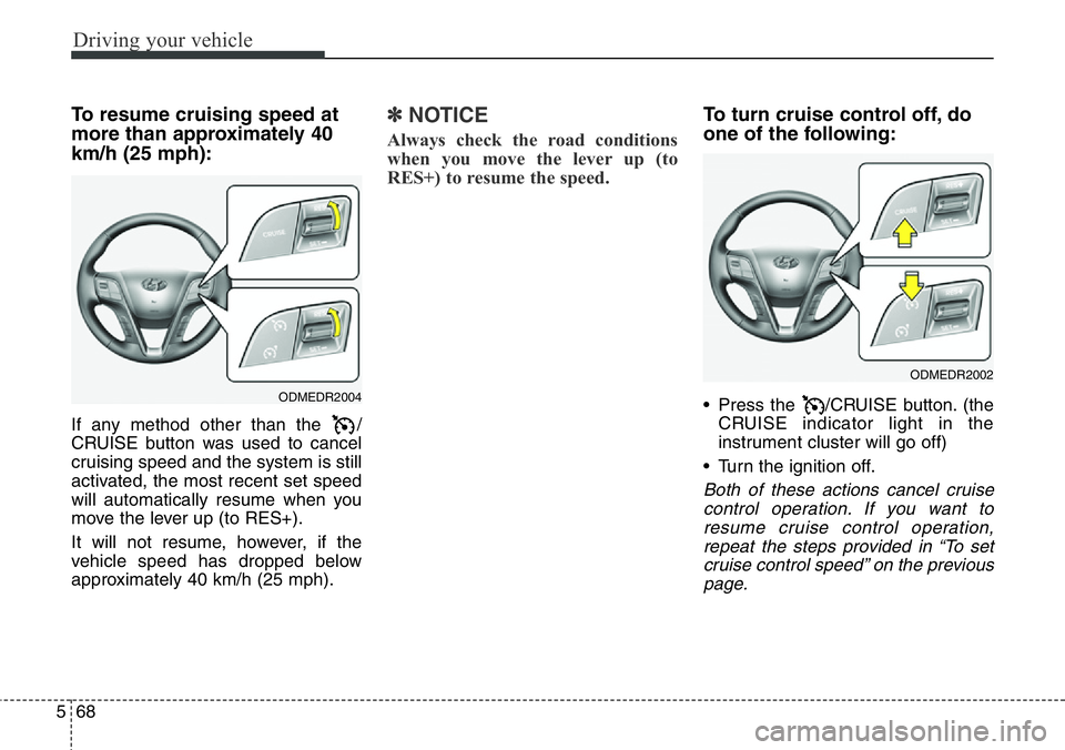 Hyundai Santa Fe 2014 Owners Manual Driving your vehicle
68 5
To resume cruising speed at
more than approximately 40
km/h (25 mph):
If any method other than the /
CRUISE button was used to cancel
cruising speed and the system is still
Hyundai Santa Fe 2014 Owners Manual Driving your vehicle
68 5
To resume cruising speed at
more than approximately 40
km/h (25 mph):
If any method other than the /
CRUISE button was used to cancel
cruising speed and the system is still