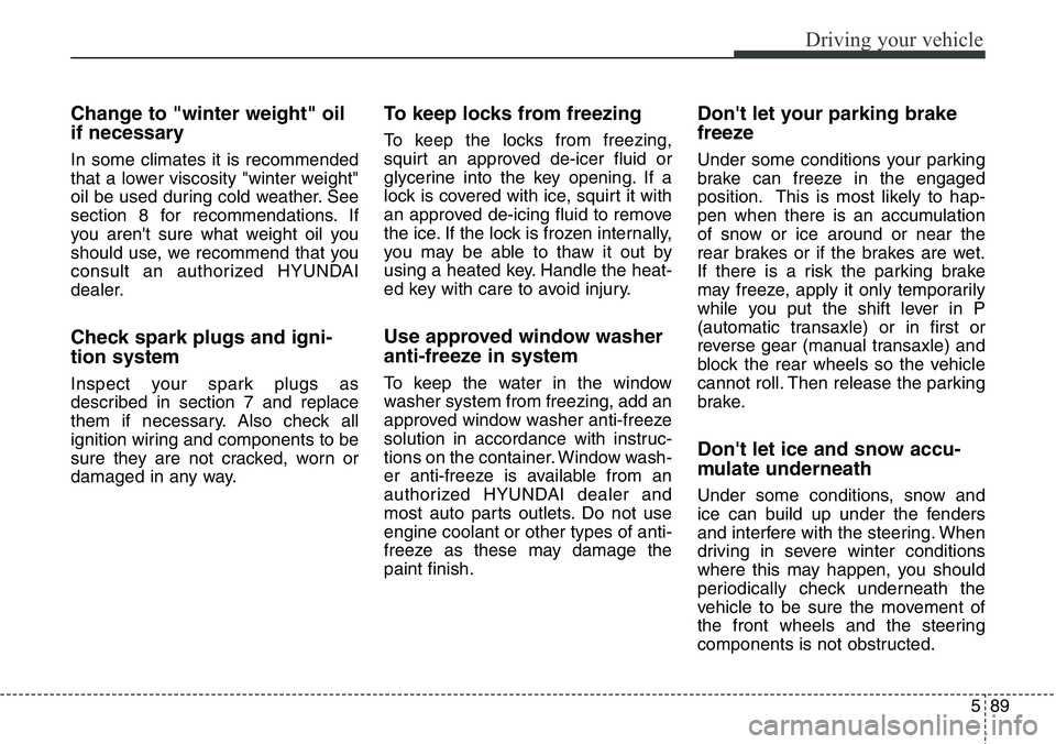 Hyundai Santa Fe 2014  Owners Manual 589
Driving your vehicle
Change to "winter weight" oil
if necessary
In some climates it is recommended
that a lower viscosity "winter weight"
oil be used during cold weather. See
secti