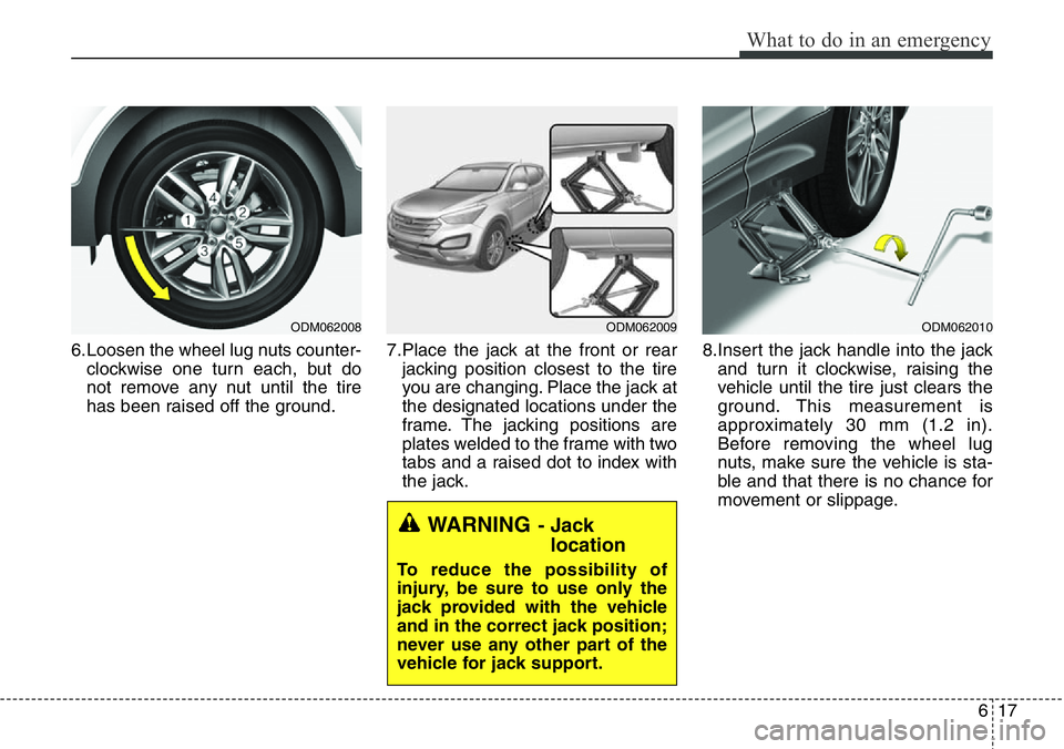 Hyundai Santa Fe 2014 User Guide 617
What to do in an emergency
6.Loosen the wheel lug nuts counter-
clockwise one turn each, but do
not remove any nut until the tire
has been raised off the ground.7.Place the jack at the front or re