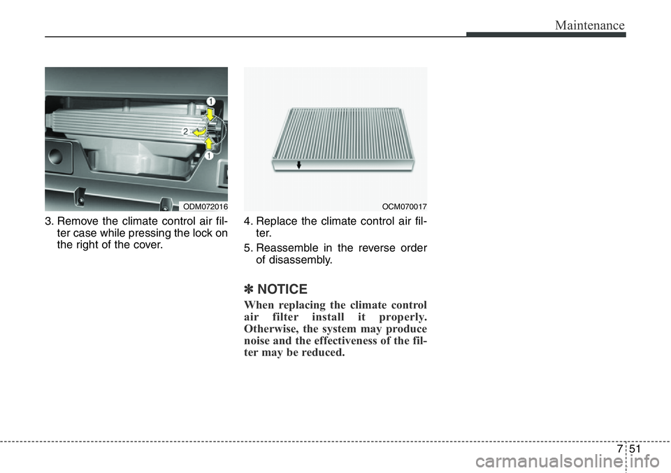 Hyundai Santa Fe 2014  Owners Manual 751
Maintenance
3. Remove the climate control air fil-
ter case while pressing the lock on
the right of the cover.4. Replace the climate control air fil-
ter.
5. Reassemble in the reverse order
of dis