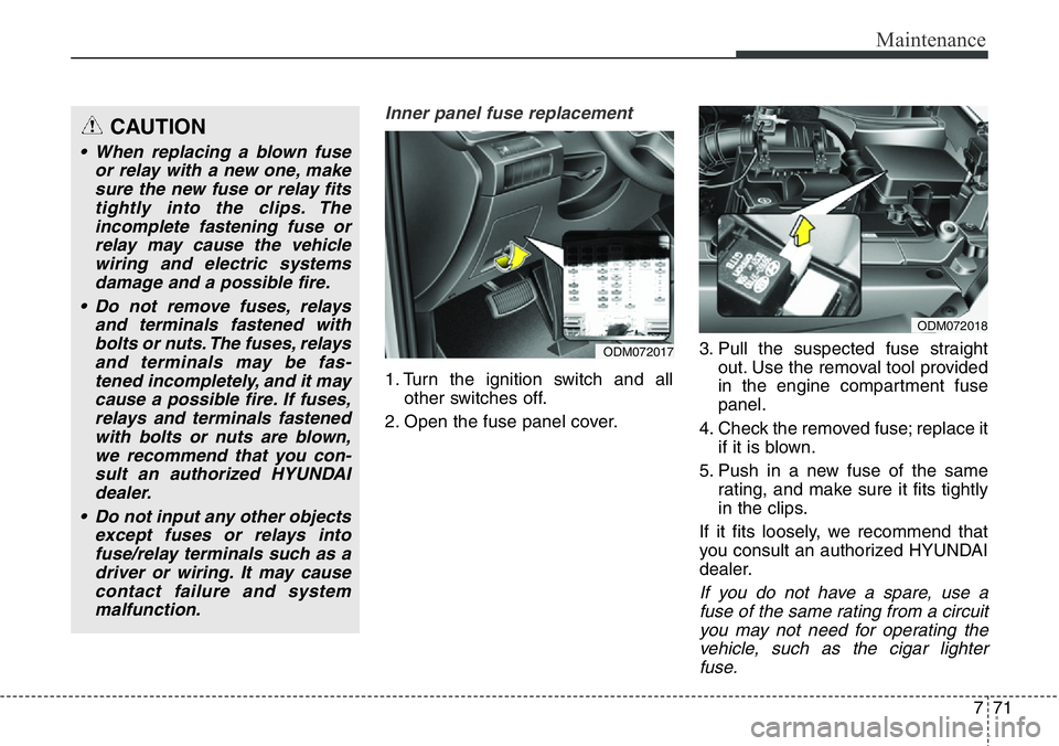 Hyundai Santa Fe 2014  Owners Manual 771
Maintenance
Inner panel fuse replacement
1. Turn the ignition switch and all
other switches off.
2. Open the fuse panel cover.3. Pull the suspected fuse straight
out. Use the removal tool provided