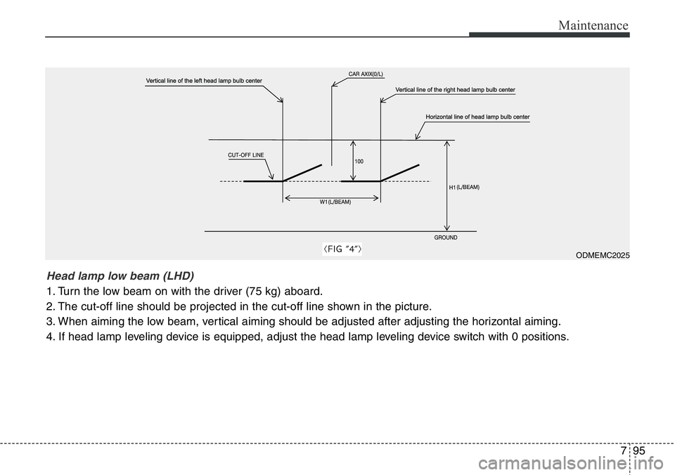 Hyundai Santa Fe 2014 Owners Manual 795
Maintenance
ODMEMC2025
Head lamp low beam (LHD)
1. Turn the low beam on with the driver (75 kg) aboard.
2. The cut-off line should be projected in the cut-off line shown in the picture.
3. When a Hyundai Santa Fe 2014 Owners Manual 795
Maintenance
ODMEMC2025
Head lamp low beam (LHD)
1. Turn the low beam on with the driver (75 kg) aboard.
2. The cut-off line should be projected in the cut-off line shown in the picture.
3. When a