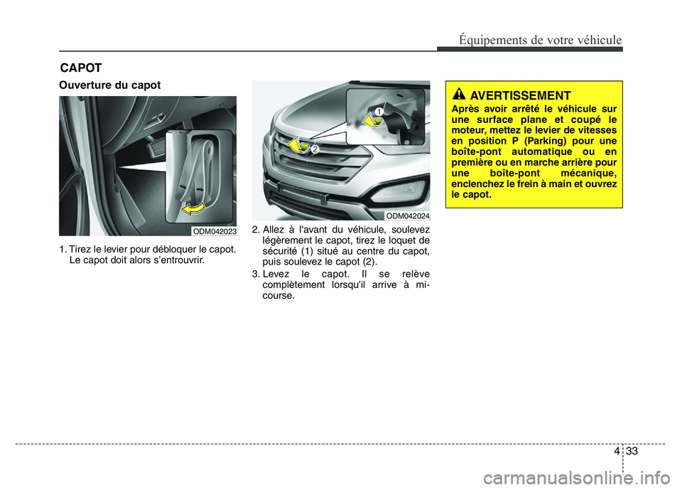 Hyundai Santa Fe 2014 Manuel du propriétaire (in French) 433
Équipements de votre véhicule
Ouverture du capot
1. Tirez le levier pour débloquer le capot.
Le capot doit alors s’entrouvrir.2. Allez à l'avant du véhicule, soulevez
légèrement le ca Hyundai Santa Fe 2014 Manuel du propriétaire (in French) 433
Équipements de votre véhicule
Ouverture du capot
1. Tirez le levier pour débloquer le capot.
Le capot doit alors s’entrouvrir.2. Allez à l'avant du véhicule, soulevez
légèrement le ca