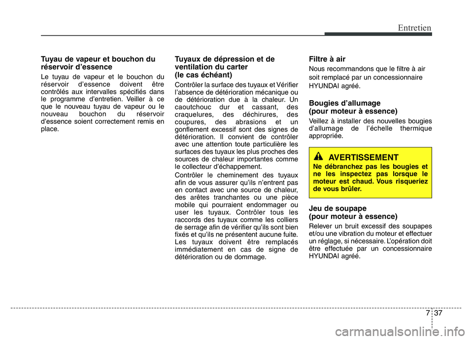 Hyundai Santa Fe 2014 Manuel du propriétaire (in French) 737
Entretien
Tuyau de vapeur et bouchon du
réservoir d’essence
Le tuyau de vapeur et le bouchon du
réservoir d’essence doivent être
contrôlés aux intervalles spécifiés dans
le programme d Hyundai Santa Fe 2014 Manuel du propriétaire (in French) 737
Entretien
Tuyau de vapeur et bouchon du
réservoir d’essence
Le tuyau de vapeur et le bouchon du
réservoir d’essence doivent être
contrôlés aux intervalles spécifiés dans
le programme d