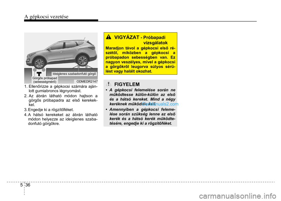 Hyundai Santa Fe 2014 Kezelési útmutató (in Hungarian)
A gépkocsi vezetése
5 36
1. Ellen őrizze a gépkocsi számára aján-
lott gumiabroncs légnyomást.
2. Az ábrán láthat ó módon hajtson a
görg ős próbapadra az els ő kerekek-
Hyundai Santa Fe 2014 Kezelési útmutató (in Hungarian)
A gépkocsi vezetése
5 36
1. Ellen őrizze a gépkocsi számára aján-
lott gumiabroncs légnyomást.
2. Az ábrán láthat ó módon hajtson a
görg ős próbapadra az els ő kerekek-