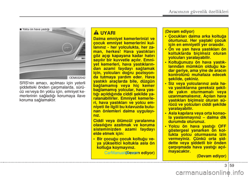 Hyundai Santa Fe 2014  Kullanım Kılavuzu (in Turkish) 359
Aracınızın güvenlik özellikleri
SRSnin amacı, açılması için yeterli
şiddetteki önden çarpmalarda, sürü-
cü ve/veya ön yolcu için, emniyet ke-
merlerinin sağladığı korumaya i