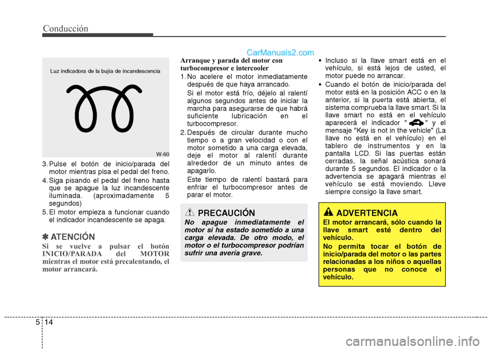 Hyundai Santa Fe 2013  Manual del propietario (in Spanish) Conducción
14
5
3. Pulse el botón de inicio/parada del
motor mientras pisa el pedal del freno.
4. Siga pisando el pedal del freno hasta que se apague la luz incandescente 
iluminada. (aproximadament