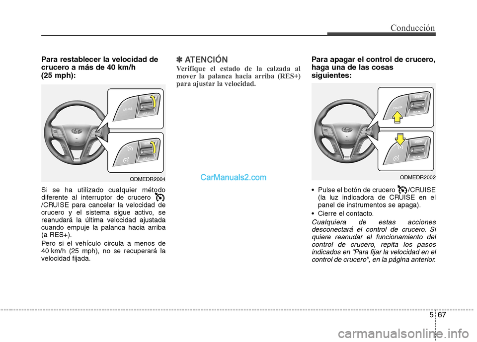 Hyundai Santa Fe 2013 Manual del propietario (in Spanish) 567
Conducción
Para restablecer la velocidad de
crucero a más de 40 km/h (25 mph): Si se ha utilizado cualquier método
diferente al interruptor de crucero
/CRUISE para cancelar la velocidad de
c Hyundai Santa Fe 2013 Manual del propietario (in Spanish) 567
Conducción
Para restablecer la velocidad de
crucero a más de 40 km/h (25 mph): Si se ha utilizado cualquier método
diferente al interruptor de crucero
/CRUISE para cancelar la velocidad de
c