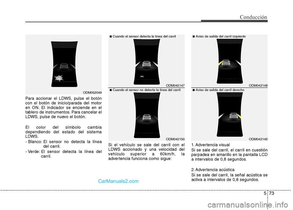 Hyundai Santa Fe 2013  Manual del propietario (in Spanish) 573
Conducción
Para accionar el LDWS, pulse el botón 
con el botón de inicio/parada del motor
en ON. El indicador se enciende en el
tablero de instrumentos. Para cancelar el
LDWS, pulse de nuevo el