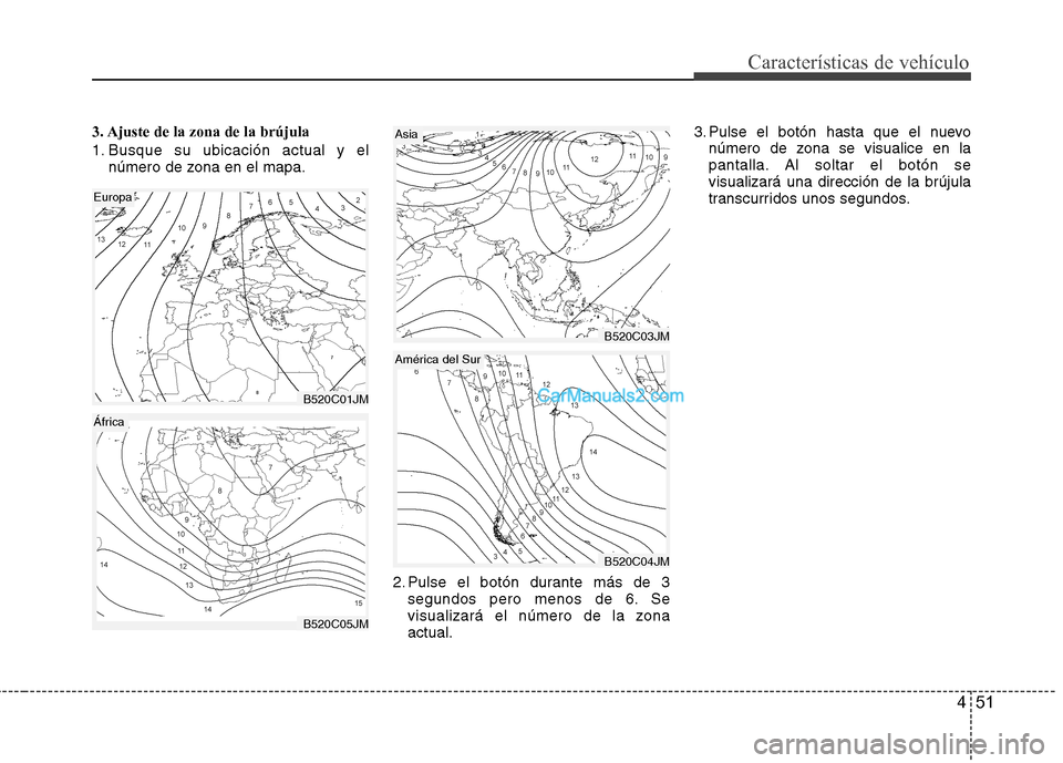 Hyundai Santa Fe 2013  Manual del propietario (in Spanish) 451
Características de vehículo
3. Ajuste de la zona de la brújula 
1. Busque su ubicación actual y elnúmero de zona en el mapa.
2. Pulse el botón durante más de 3segundos pero menos de 6. Se 
