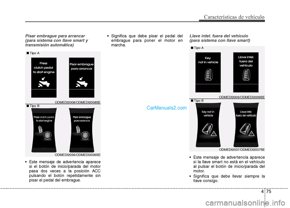 Hyundai Santa Fe 2013  Manual del propietario (in Spanish) 475
Características de vehículo
Pisar embrague para arrancar (para sistema con llave smart ytransmisión automática)
 Este mensaje de advertencia aparece si el botón de inicio/parada del motor 
pa