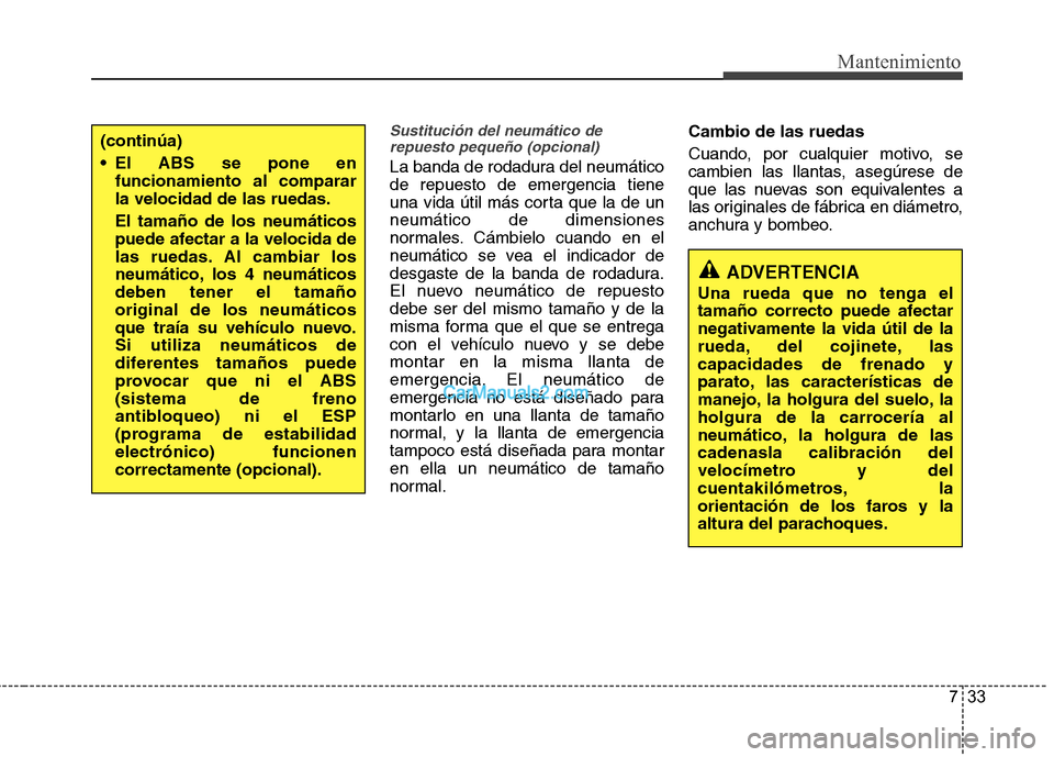 Hyundai Santa Fe 2013  Manual del propietario (in Spanish) 733
Mantenimiento
Sustitución del neumático derepuesto pequeño (opcional)
La banda de rodadura del neumático de repuesto de emergencia tiene
una vida útil más corta que la de unneumático de dim