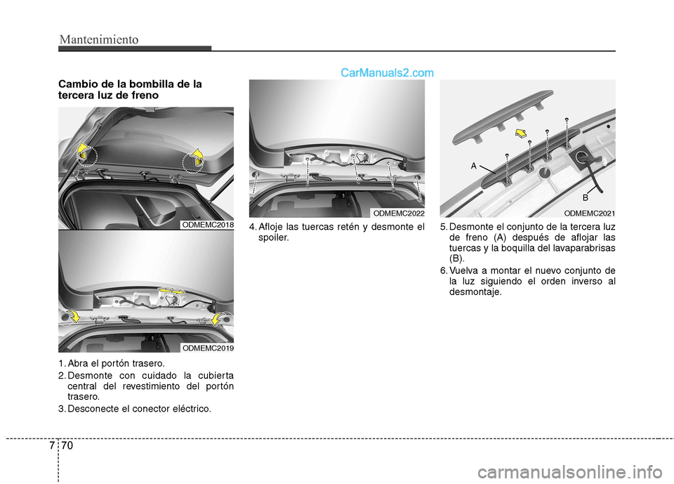 Hyundai Santa Fe 2013 Manual del propietario (in Spanish) Mantenimiento
70
7
Cambio de la bombilla de la
tercera luz de freno
1. Abra el portón trasero.
2. Desmonte con cuidado la cubierta
central del revestimiento del portón
trasero.
3. Desconecte el Hyundai Santa Fe 2013 Manual del propietario (in Spanish) Mantenimiento
70
7
Cambio de la bombilla de la
tercera luz de freno
1. Abra el portón trasero.
2. Desmonte con cuidado la cubierta
central del revestimiento del portón
trasero.
3. Desconecte el