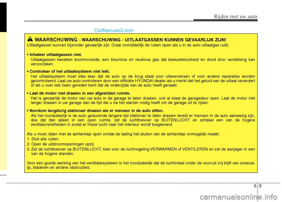 Hyundai Santa Fe 2013  Handleiding (in Dutch) 53
Rijden met uw auto
WAARSCHUWING- WAARSCHUWING - UITLAATGASSEN KUNNEN GEVAARLIJK ZIJN!
Uitlaatgassen kunnen bijzonder gevaarlijk zijn. Draai onmiddellijk de ruiten open als u in de auto uitlaatgas r