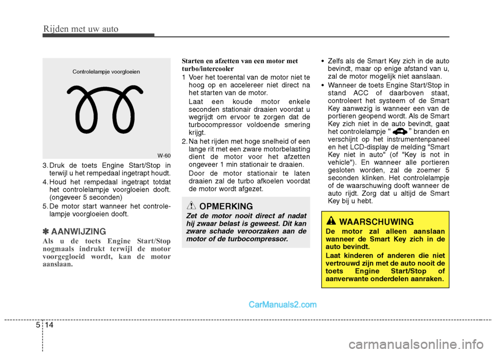 Hyundai Santa Fe 2013  Handleiding (in Dutch) Rijden met uw auto
14
5
3. Druk de toets Engine Start/Stop in
terwijl u het rempedaal ingetrapt houdt.
4. Houd het rempedaal ingetrapt totdat het controlelampje voorgloeien dooft. 
(ongeveer 5 seconde