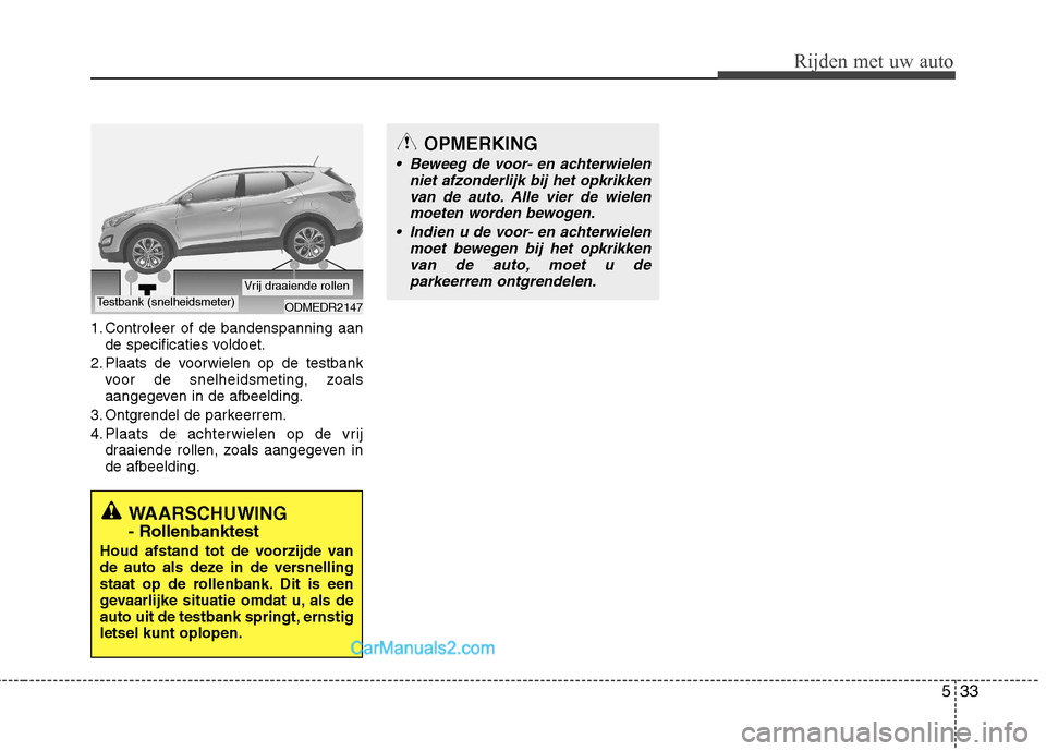 Hyundai Santa Fe 2013  Handleiding (in Dutch) 533
Rijden met uw auto
1. Controleer of de bandenspanning aande specificaties voldoet.
2. Plaats de voorwielen op de testbank voor de snelheidsmeting, zoals 
aangegeven in de afbeelding.
3. Ontgrendel