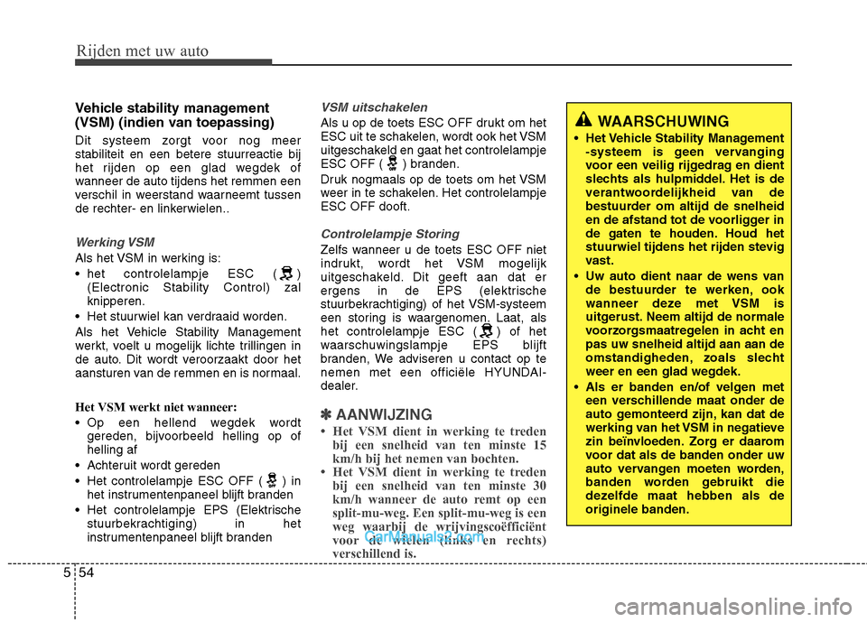 Hyundai Santa Fe 2013  Handleiding (in Dutch) Rijden met uw auto
54
5
Vehicle stability management 
(VSM) (indien van toepassing) 
Dit systeem zorgt voor nog meer stabiliteit en een betere stuurreactie bij
het rijden op een glad wegdek of
wanneer