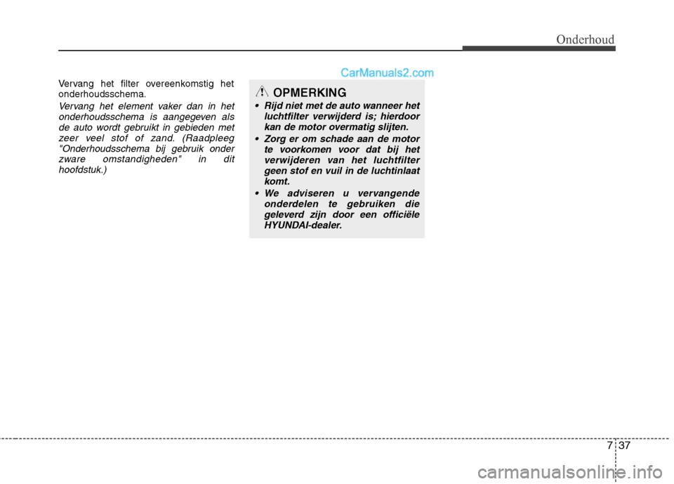 Hyundai Santa Fe 2013  Handleiding (in Dutch) 737
Onderhoud
Vervang het filter overeenkomstig het onderhoudsschema.
Vervang het element vaker dan in hetonderhoudsschema is aangegeven alsde auto wordt gebruikt in gebieden met
zeer veel stof of zan