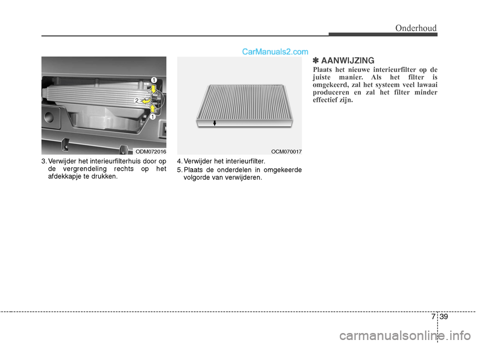 Hyundai Santa Fe 2013  Handleiding (in Dutch) 739
Onderhoud
3. Verwijder het interieurfilterhuis door opde vergrendeling rechts op het 
afdekkapje te drukken. 4. Verwijder het interieurfilter. 
5. Plaats de onderdelen in omgekeerde
volgorde van v