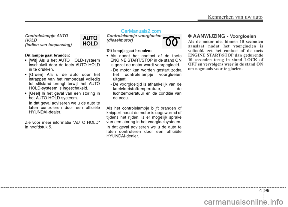 Hyundai Santa Fe 2013  Handleiding (in Dutch) 499
Kenmerken van uw auto
Controlelampje AUTOHOLD (indien van toepassing)
Dit lampje gaat branden: 
 [Wit] Als u het AUTO HOLD-systeem inschakelt door de toets AUTO HOLD 
in te drukken.
 [Groen] Als u