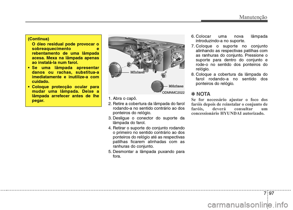 Hyundai Santa Fe 2013 Manual do proprietário (in Portuguese) 797
Manutenção
1. Abra o capô.
2. Retire a cobertura da lâmpada do farolrodando-a no sentido contrário ao dos
ponteiros do relógio.
3. Desligue o conector do suporte da lâmpada do farol.
4. R Hyundai Santa Fe 2013 Manual do proprietário (in Portuguese) 797
Manutenção
1. Abra o capô.
2. Retire a cobertura da lâmpada do farolrodando-a no sentido contrário ao dos
ponteiros do relógio.
3. Desligue o conector do suporte da lâmpada do farol.
4. R