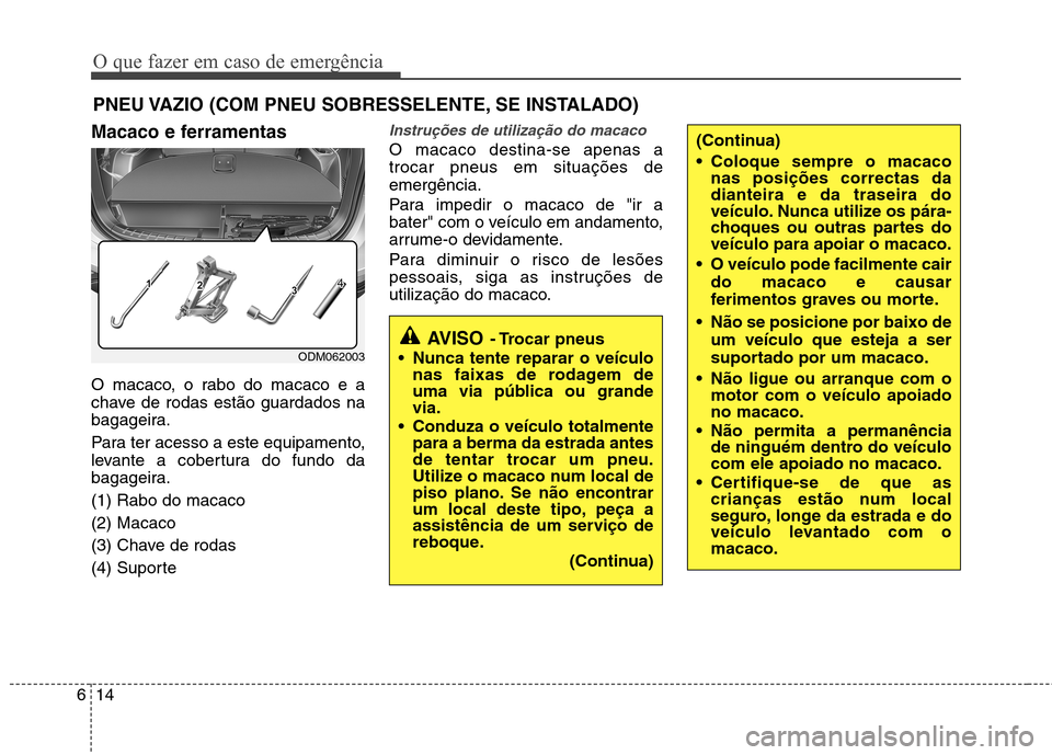 Hyundai Santa Fe 2013  Manual do proprietário (in Portuguese) O que fazer em caso de emergência
14
6
PNEU VAZIO (COM PNEU SOBRESSELENTE, SE INSTALADO) 
Macaco e ferramentas 
O macaco, o rabo do macaco e a 
chave de rodas estão guardados na
bagageira. 
Para ter