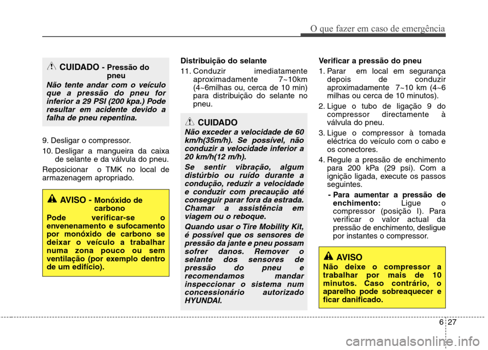 Hyundai Santa Fe 2013  Manual do proprietário (in Portuguese) 627
O que fazer em caso de emergência
9. Desligar o compressor. 
10. Desligar a mangueira da caixade selante e da válvula do pneu.
Reposicionar  o TMK no local de 
armazenagem apropriado. Distribui