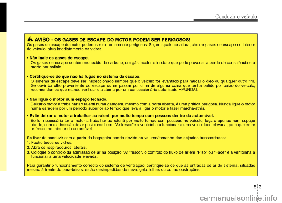 Hyundai Santa Fe 2013  Manual do proprietário (in Portuguese) 53
Conduzir o veículo
AVISO- OS GASES DE ESCAPE DO MOTOR PODEM SER PERIGOSOS!
Os gases de escape do motor podem ser extremamente perigosos. Se, em qualquer altura, cheirar gases de escape no interior