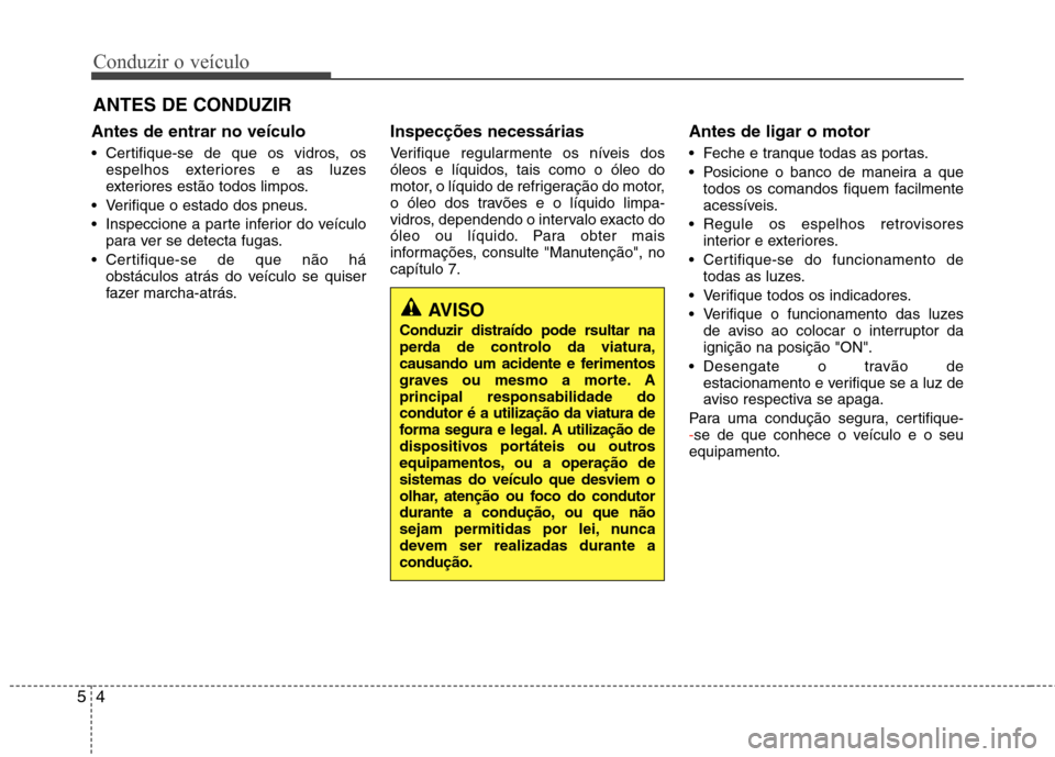 Hyundai Santa Fe 2013  Manual do proprietário (in Portuguese) Conduzir o veículo
4
5
Antes de entrar no veículo 
 Certifique-se de que os vidros, os
espelhos exteriores e as luzes 
exteriores estão todos limpos.
 Verifique o estado dos pneus. 
 Inspeccione a 
