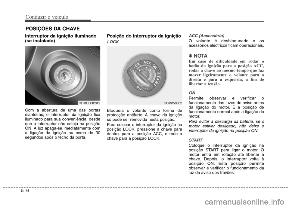 Hyundai Santa Fe 2013  Manual do proprietário (in Portuguese) Conduzir o veículo
6
5
Interruptor da ignição iluminado (se instalado) 
Com a abertura de uma das portas 
dianteiras, o interruptor da ignição fica
iluminado para sua conveniência, desde
que o i