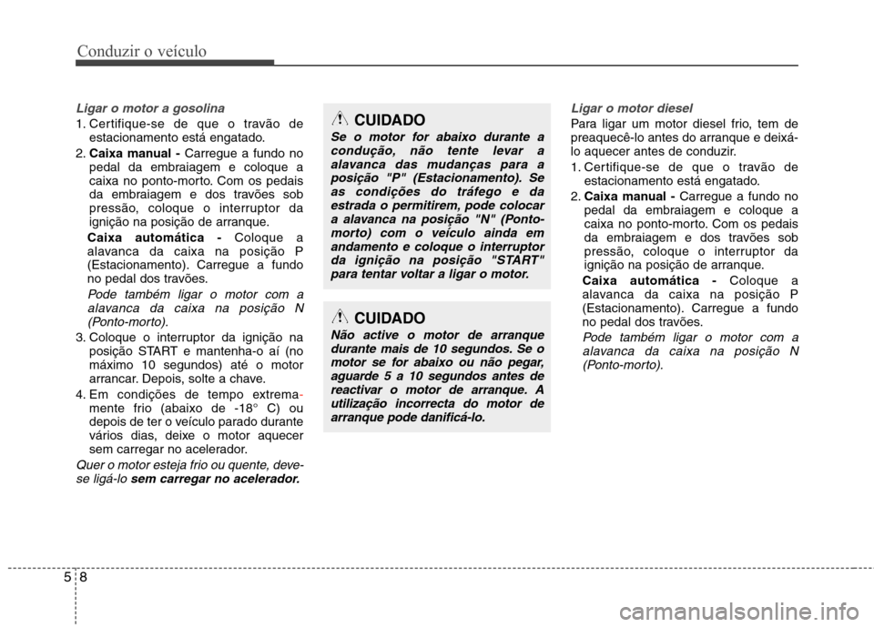 Hyundai Santa Fe 2013  Manual do proprietário (in Portuguese) Conduzir o veículo
8
5
Ligar o motor a gosolina
1. Certifique-se de que o travão de
estacionamento está engatado.
2. Caixa manual -  Carregue a fundo no
pedal da embraiagem e coloque a 
caixa no po