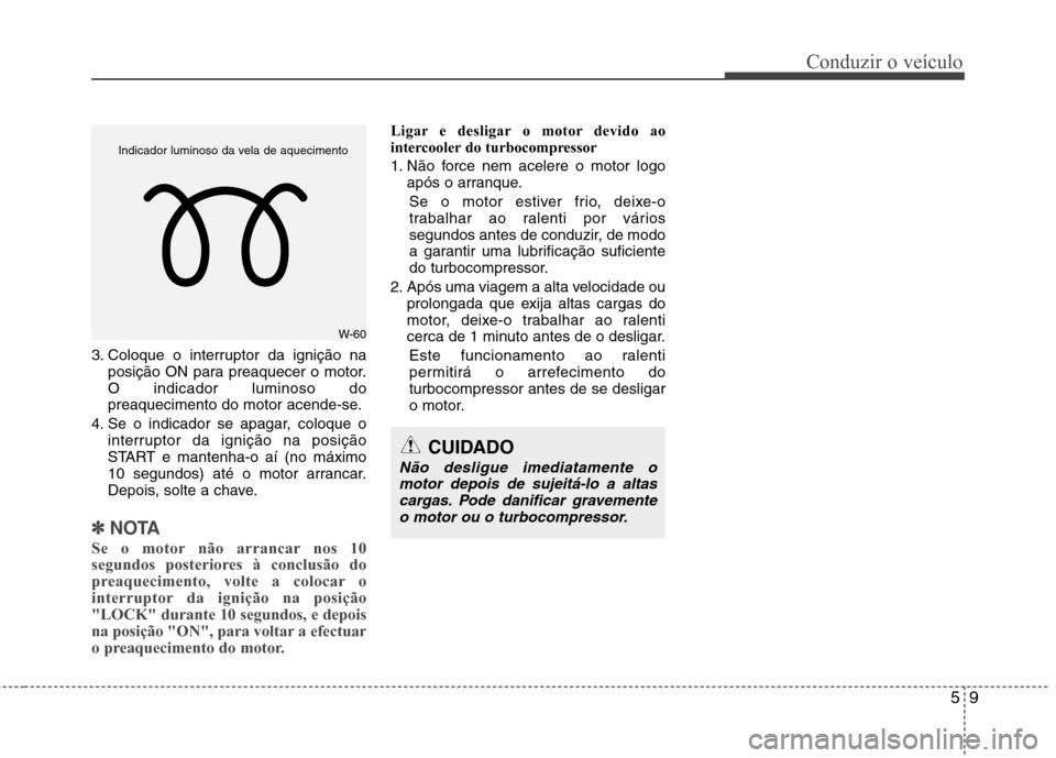 Hyundai Santa Fe 2013  Manual do proprietário (in Portuguese) 59
Conduzir o veículo
3. Coloque o interruptor da ignição naposição ON para preaquecer o motor. O indicador luminoso do
preaquecimento do motor acende-se.
4. Se o indicador se apagar, coloque o i