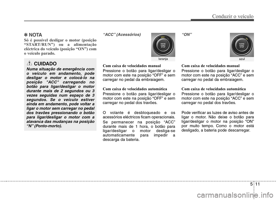Hyundai Santa Fe 2013  Manual do proprietário (in Portuguese) 511
Conduzir o veículo
✽✽  
NOTA
Só é possível desligar o motor (posição 
“START/RUN”) ou a alimentaçãoeléctrica do veículo (posição “ON”) como veículo parado.“ACC” (Acess