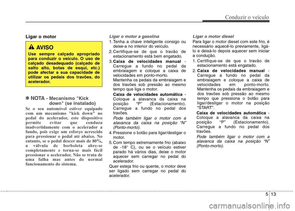 Hyundai Santa Fe 2013  Manual do proprietário (in Portuguese) 513
Conduzir o veículo
Ligar o motor
✽✽  
NOTA - Mecanismo "Kick
down" (se instalado)
Se o seu automóvel estiver equipado com um mecanismo "kick down" no
pedal do acelerador, este dispositivo
pe