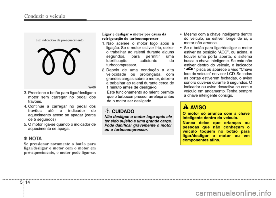 Hyundai Santa Fe 2013  Manual do proprietário (in Portuguese) Conduzir o veículo
14
5
3. Pressione o botão para ligar/desligar o
motor sem carregar no pedal dos 
travões.
4. Continue a carregar no pedal dos travões até o indicador deaquecimento aceso se apa