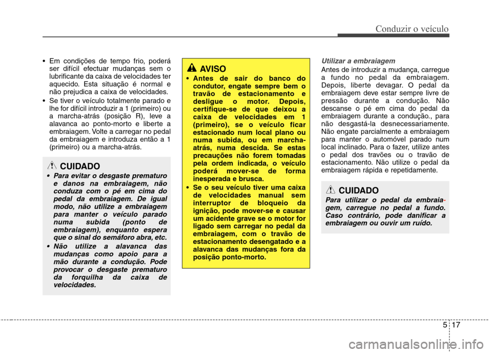 Hyundai Santa Fe 2013  Manual do proprietário (in Portuguese) 517
Conduzir o veículo
 Em condições de tempo frio, poderáser difícil efectuar mudanças sem o 
lubrificante da caixa de velocidades ter
aquecido. Esta situação é normal e
não prejudica a cai