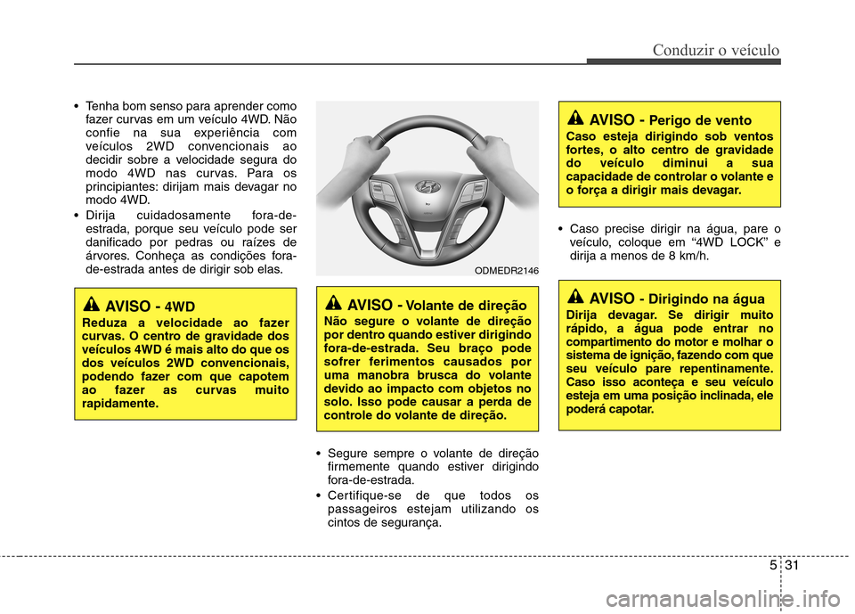 Hyundai Santa Fe 2013  Manual do proprietário (in Portuguese) 531
Conduzir o veículo
 Tenha bom senso para aprender comofazer curvas em um veículo 4WD. Não 
confie na sua experiência com
veículos 2WD convencionais ao
decidir sobre a velocidade segura do
mod
