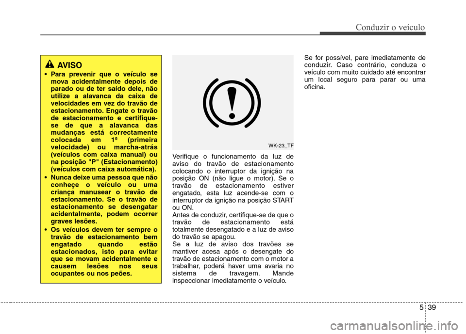 Hyundai Santa Fe 2013  Manual do proprietário (in Portuguese) 539
Conduzir o veículo
Verifique o funcionamento da luz de 
aviso do travão de estacionamento
colocando o interruptor da ignição na
posição ON (não ligue o motor). Se o
travão de estacionament