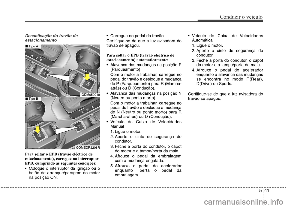 Hyundai Santa Fe 2013  Manual do proprietário (in Portuguese) 541
Conduzir o veículo
Desactivação do travão deestacionamento
Para soltar o EPB (travão eléctrico de 
estacionamento), carregue no interruptorEPB, cumprindo as seguintes condições: 
 Coloque 