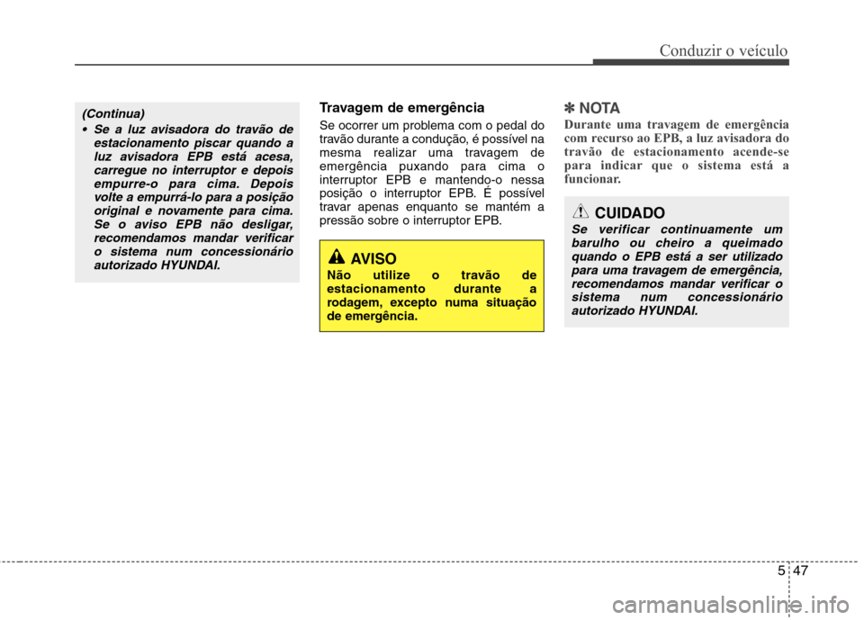 Hyundai Santa Fe 2013  Manual do proprietário (in Portuguese) 547
Conduzir o veículo
Travagem de emergência 
Se ocorrer um problema com o pedal do 
travão durante a condução, é possível na
mesma realizar uma travagem de
emergência puxando para cima o
int
