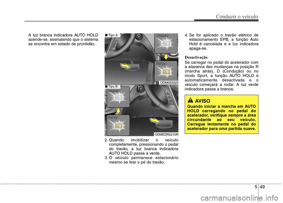 Hyundai Santa Fe 2013  Manual do proprietário (in Portuguese) 549
Conduzir o veículo
A luz branca indicadora AUTO HOLDacende-se, assinalando que o sistema 
se encontra em estado de prontidão.
2. Quando imobilizar o veículocompletamente, pressionando o pedal
d