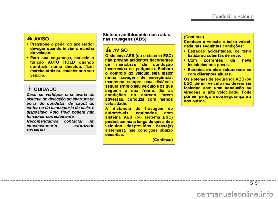 Hyundai Santa Fe 2013  Manual do proprietário (in Portuguese) 551
Conduzir o veículo
Sistema antibloqueio das rodas 
nas travagens (ABS) 
AVISO
 Pressione o pedal do acelerador devagar quando iniciar a marcha do veículo.
 Para sua segurança, cancele a funçã