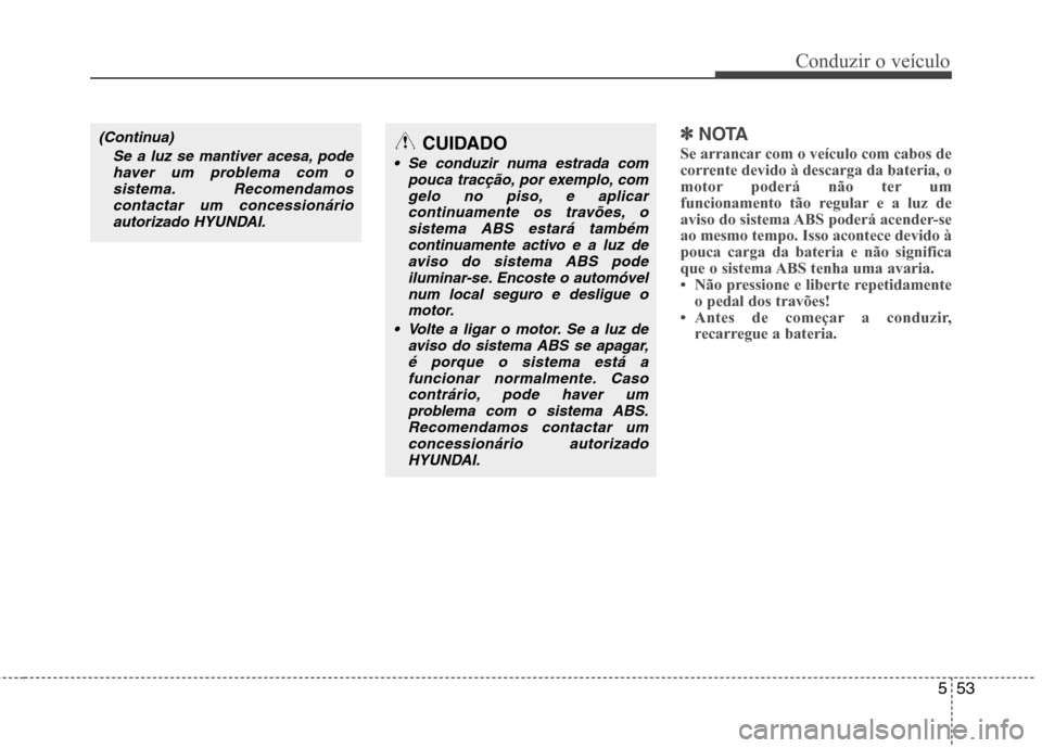 Hyundai Santa Fe 2013  Manual do proprietário (in Portuguese) 553
Conduzir o veículo
✽✽NOTA
Se arrancar com o veículo com cabos de 
corrente devido à descarga da bateria, o
motor poderá não ter um
funcionamento tão regular e a luz de
aviso do sistema A