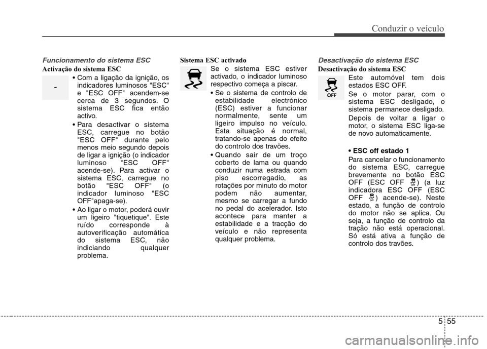 Hyundai Santa Fe 2013  Manual do proprietário (in Portuguese) 555
Conduzir o veículo
Funcionamento do sistema ESC
Activação do sistema ESCindicadores luminosos "ESC" e "ESC OFF" acendem-se
cerca de 3 segundos. Osistema ESC fica então
activo.
 ESC, carregue n