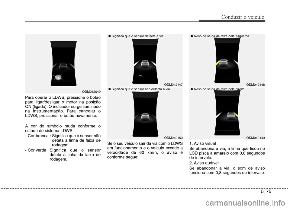 Hyundai Santa Fe 2013 Manual do proprietário (in Portuguese) 575
Conduzir o veículo
Para operar o LDWS, pressione o botão
para ligar/desligar o motor na posição
ON (ligado). O indicador surge iluminado
na instrumentação. Para cancelar o
LDWS, pressionar Hyundai Santa Fe 2013 Manual do proprietário (in Portuguese) 575
Conduzir o veículo
Para operar o LDWS, pressione o botão
para ligar/desligar o motor na posição
ON (ligado). O indicador surge iluminado
na instrumentação. Para cancelar o
LDWS, pressionar
