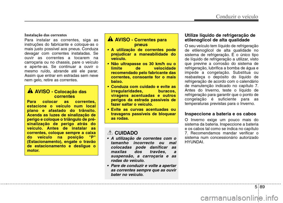 Hyundai Santa Fe 2013 Manual do proprietário (in Portuguese) 589
Conduzir o veículo
Instalação das correntes
Para instalar as correntes, siga as
instruções do fabricante e coloque-as o
mais justo possível aos pneus. Conduza
devagar com correntes instala Hyundai Santa Fe 2013 Manual do proprietário (in Portuguese) 589
Conduzir o veículo
Instalação das correntes
Para instalar as correntes, siga as
instruções do fabricante e coloque-as o
mais justo possível aos pneus. Conduza
devagar com correntes instala