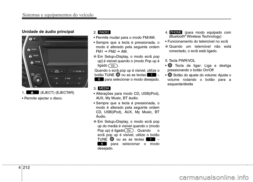 Hyundai Santa Fe 2013  Manual do proprietário (in Portuguese) Sistemas e equipamentos do veículo
212
4
Unidade de áudio principal 
1. (EJECT) (EJECTAR) 
 2. 


modo é alterado pela seguinte ordem FM1  ➟FM2  ➟AM.
❈  Em Setup>Display, o modo ecrã pop
up]
